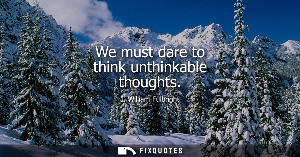 We must dare to think unthinkable thoughts