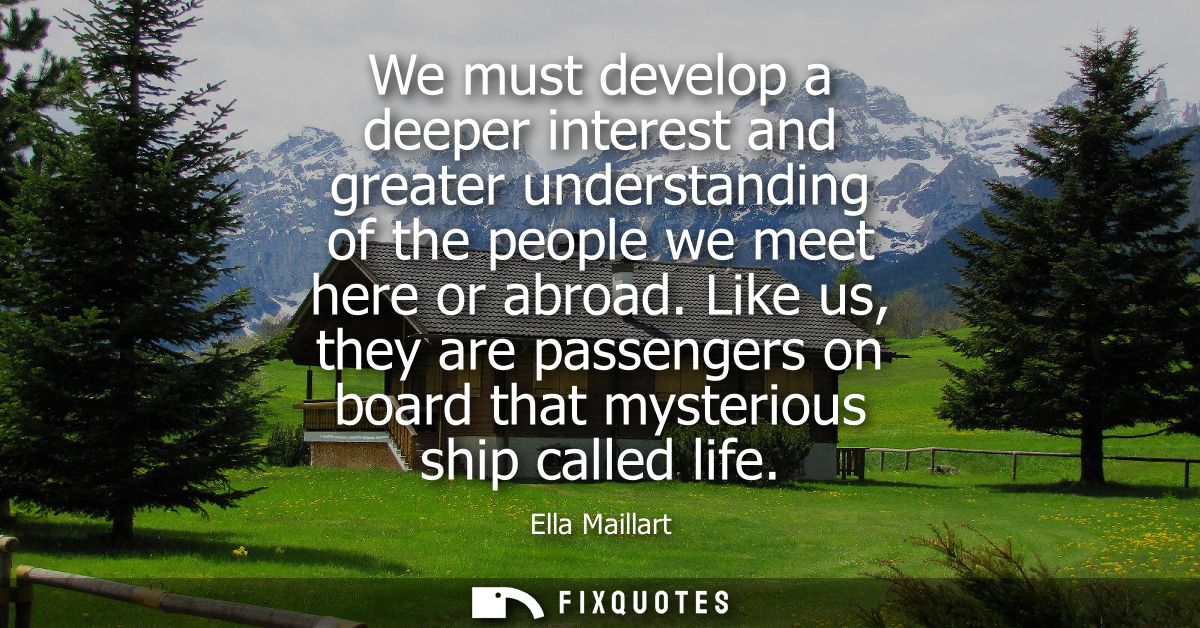 We must develop a deeper interest and greater understanding of the people we meet here or abroad. Like us, they are pass
