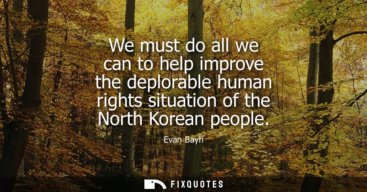 We must do all we can to help improve the deplorable human rights situation of the North Korean people