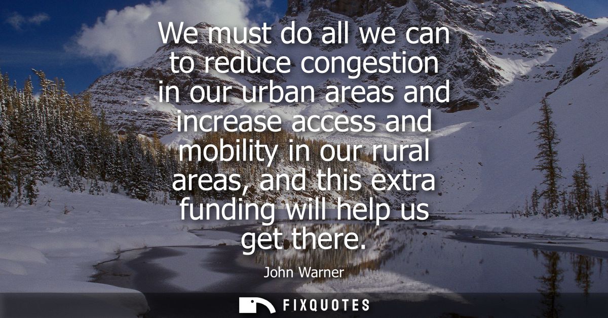 We must do all we can to reduce congestion in our urban areas and increase access and mobility in our rural areas, and t
