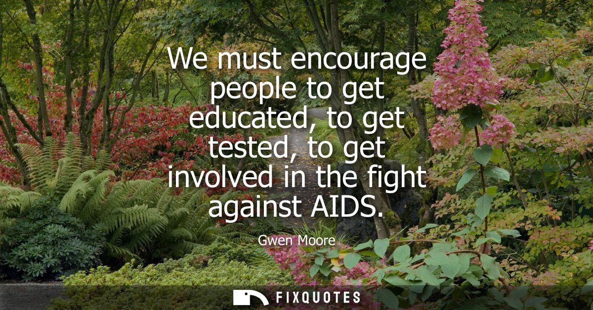 We must encourage people to get educated, to get tested, to get involved in the fight against AIDS