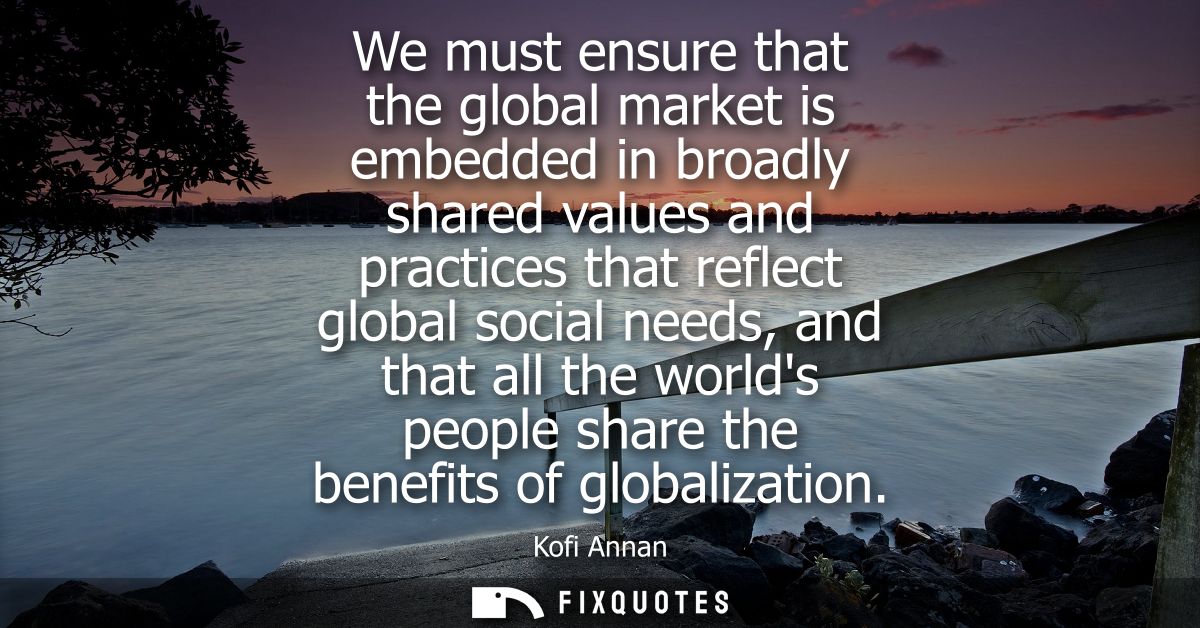 We must ensure that the global market is embedded in broadly shared values and practices that reflect global social need