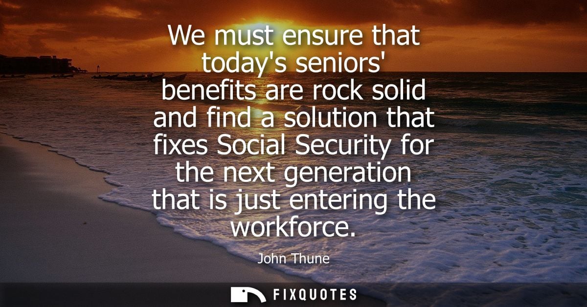 We must ensure that todays seniors benefits are rock solid and find a solution that fixes Social Security for the next g