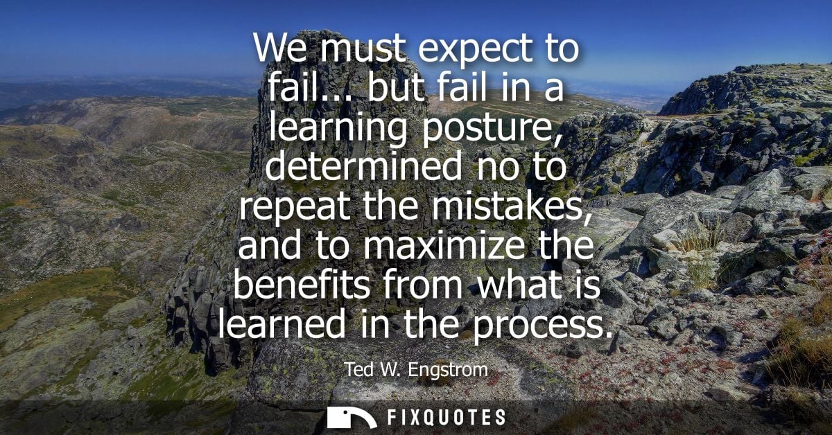 We must expect to fail... but fail in a learning posture, determined no to repeat the mistakes, and to maximize the bene