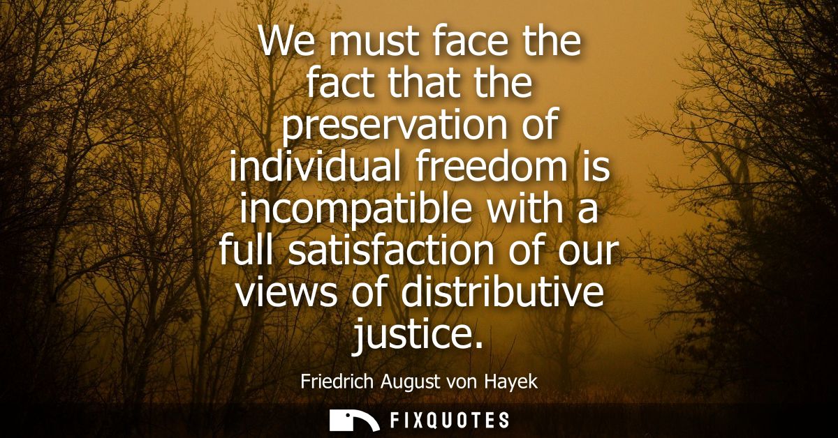 We must face the fact that the preservation of individual freedom is incompatible with a full satisfaction of our views 