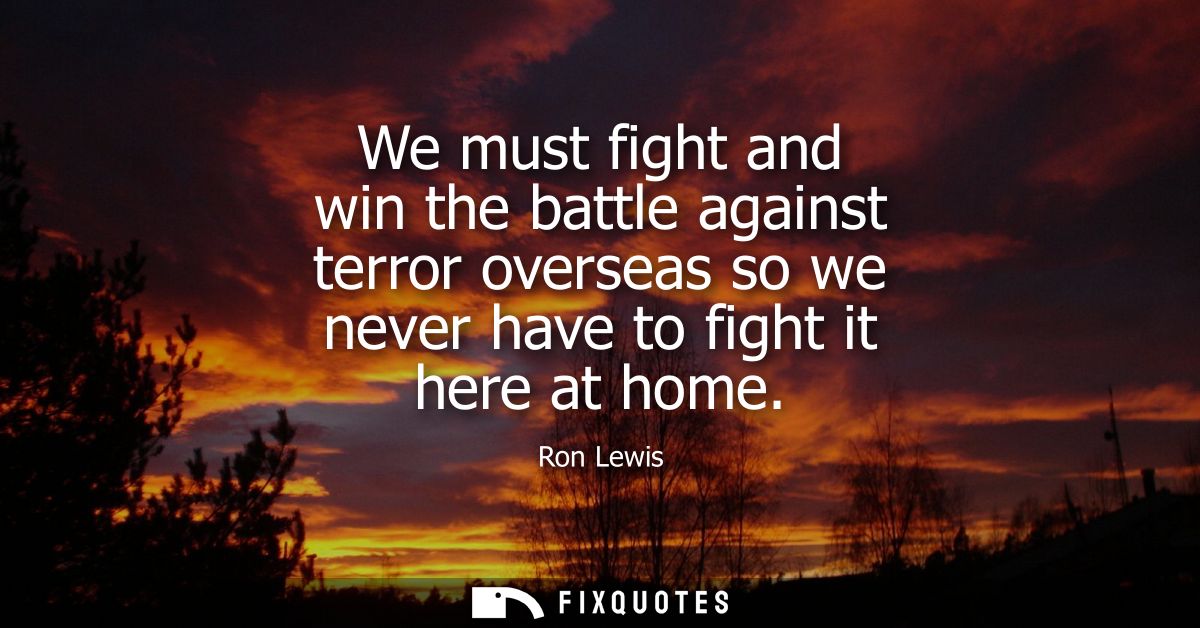 We must fight and win the battle against terror overseas so we never have to fight it here at home