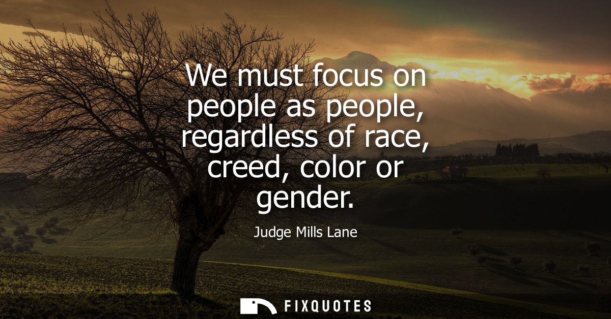 We must focus on people as people, regardless of race, creed, color or gender
