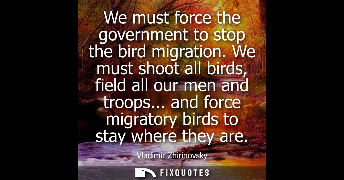 We must force the government to stop the bird migration. We must shoot all birds, field all our men and troops...