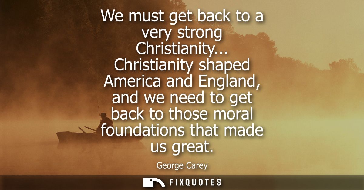 We must get back to a very strong Christianity... Christianity shaped America and England, and we need to get back to th