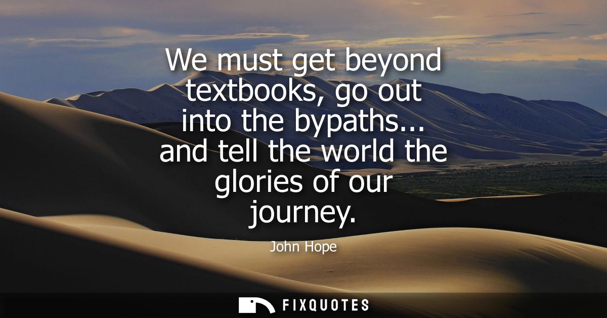 We must get beyond textbooks, go out into the bypaths... and tell the world the glories of our journey
