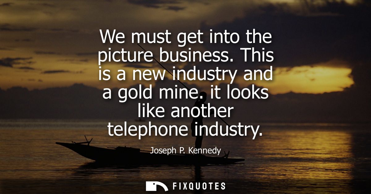 We must get into the picture business. This is a new industry and a gold mine. it looks like another telephone industry