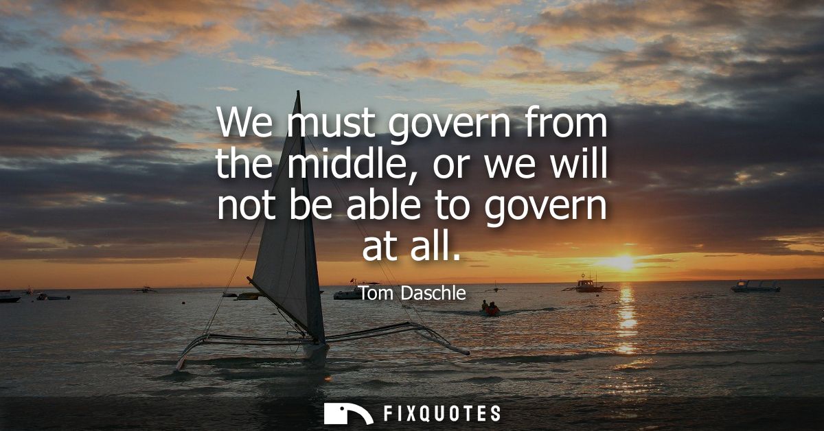 We must govern from the middle, or we will not be able to govern at all