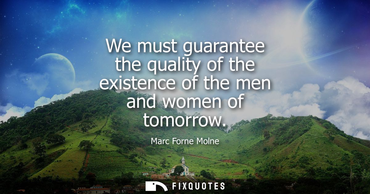 We must guarantee the quality of the existence of the men and women of tomorrow