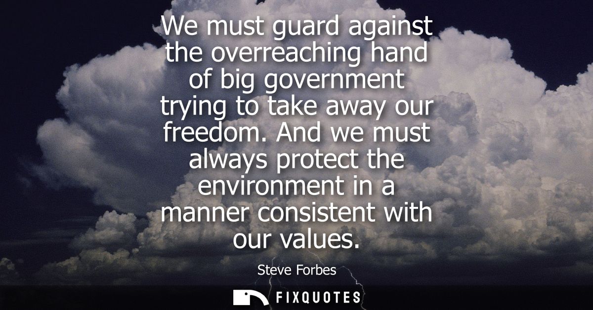 We must guard against the overreaching hand of big government trying to take away our freedom. And we must always protec