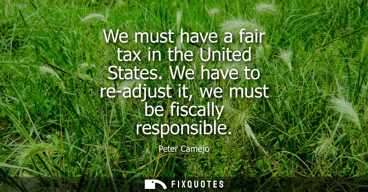 We must have a fair tax in the United States. We have to re-adjust it, we must be fiscally responsible