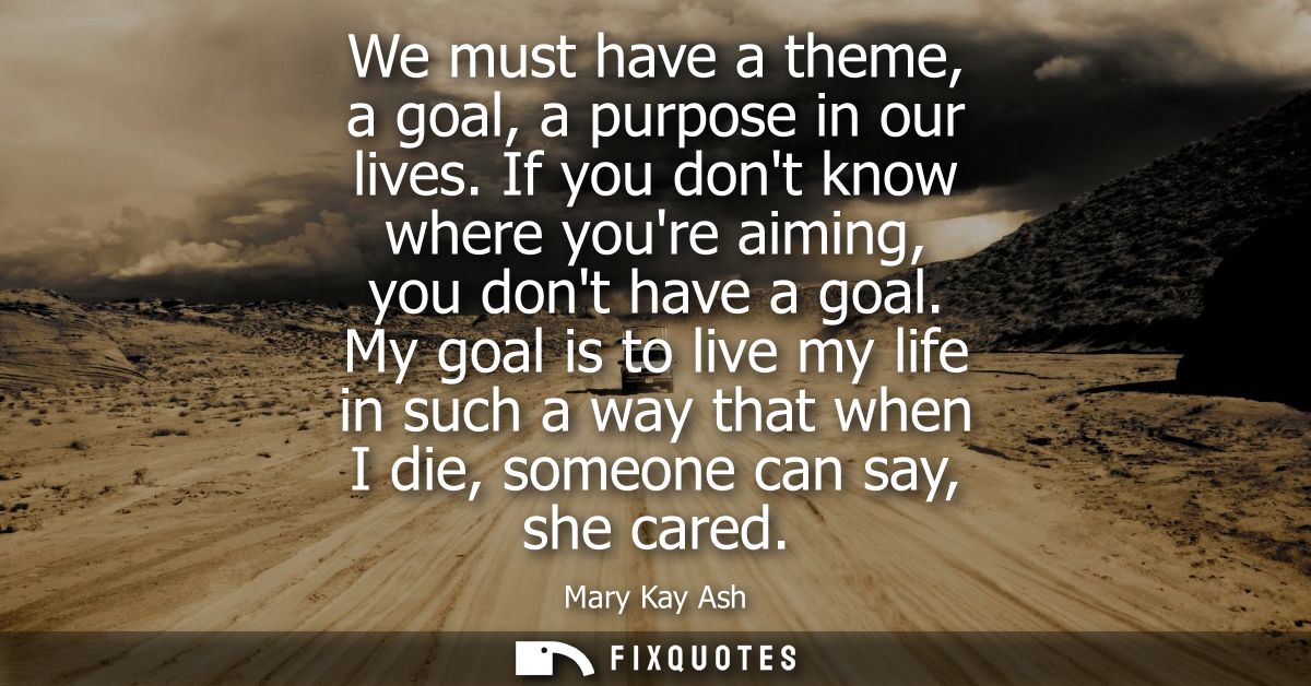 We must have a theme, a goal, a purpose in our lives. If you dont know where youre aiming, you dont have a goal.