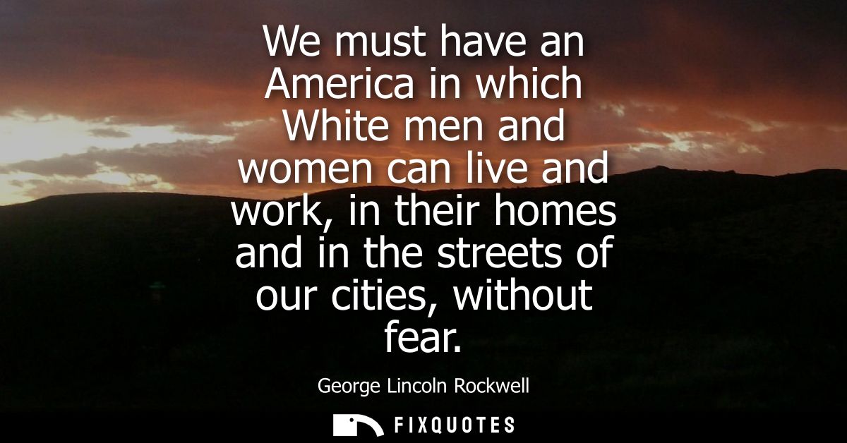 We must have an America in which White men and women can live and work, in their homes and in the streets of our cities,