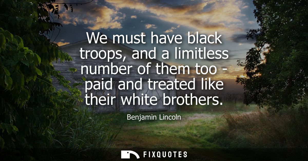 We must have black troops, and a limitless number of them too - paid and treated like their white brothers