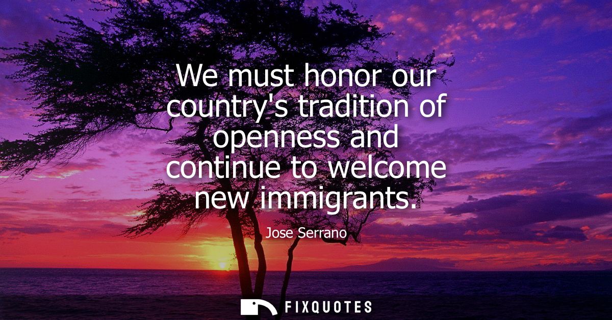 We must honor our countrys tradition of openness and continue to welcome new immigrants