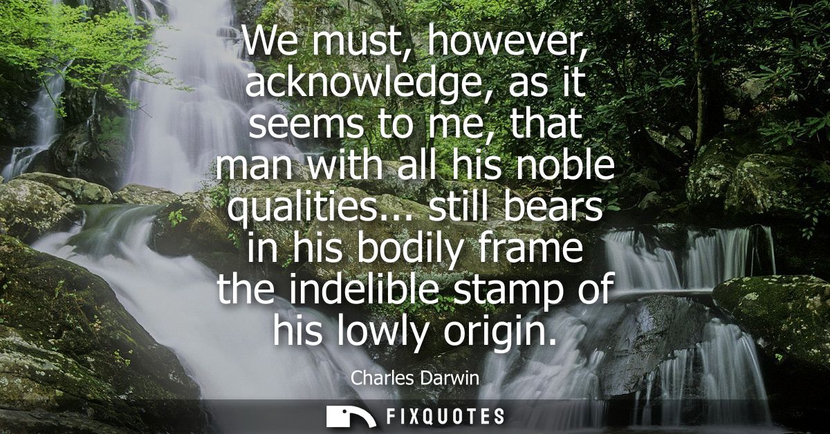 We must, however, acknowledge, as it seems to me, that man with all his noble qualities... still bears in his bodily fra