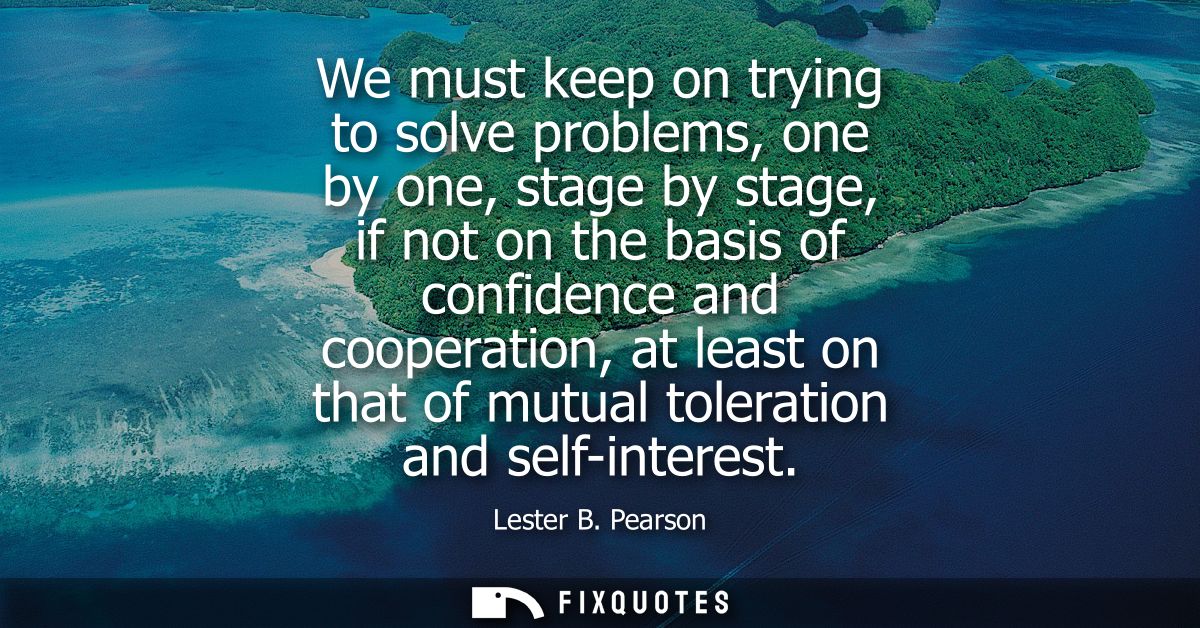 We must keep on trying to solve problems, one by one, stage by stage, if not on the basis of confidence and cooperation,
