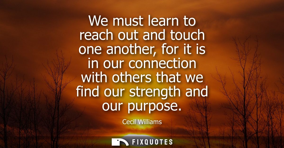 We must learn to reach out and touch one another, for it is in our connection with others that we find our strength and 