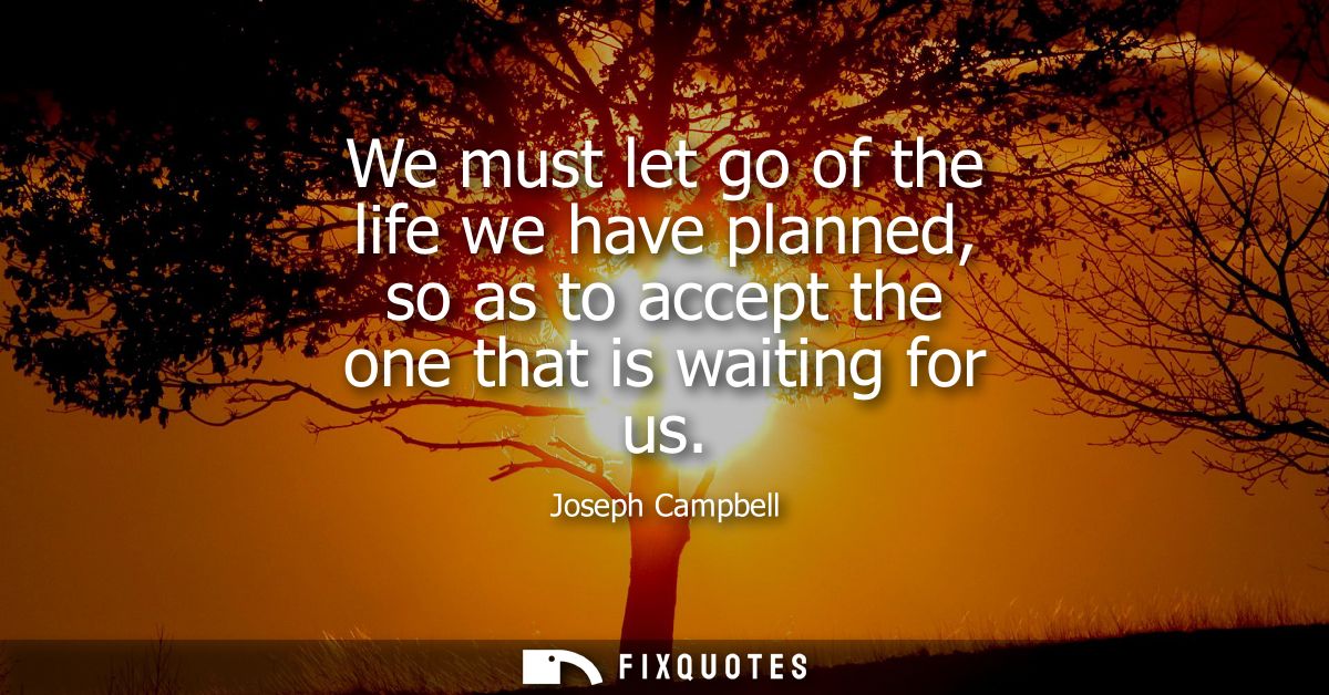 We must let go of the life we have planned, so as to accept the one that is waiting for us