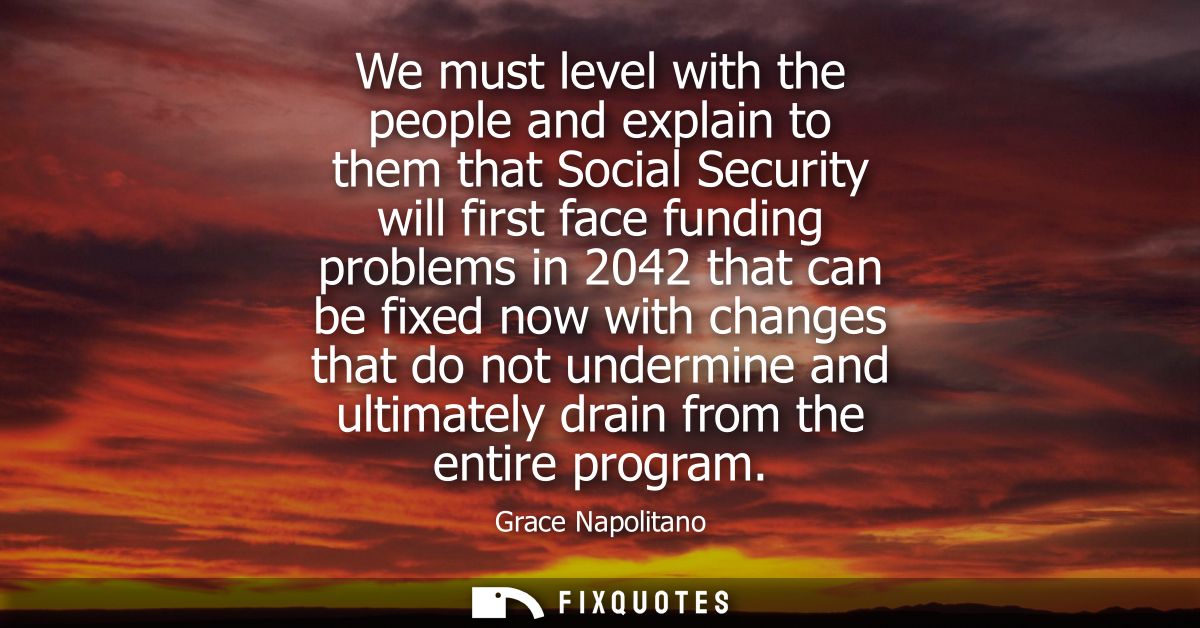 We must level with the people and explain to them that Social Security will first face funding problems in 2042 that can