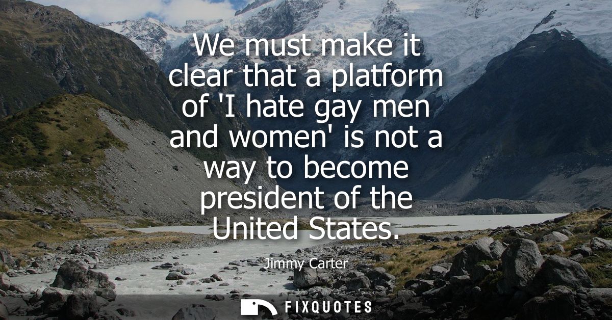 We must make it clear that a platform of I hate gay men and women is not a way to become president of the United States