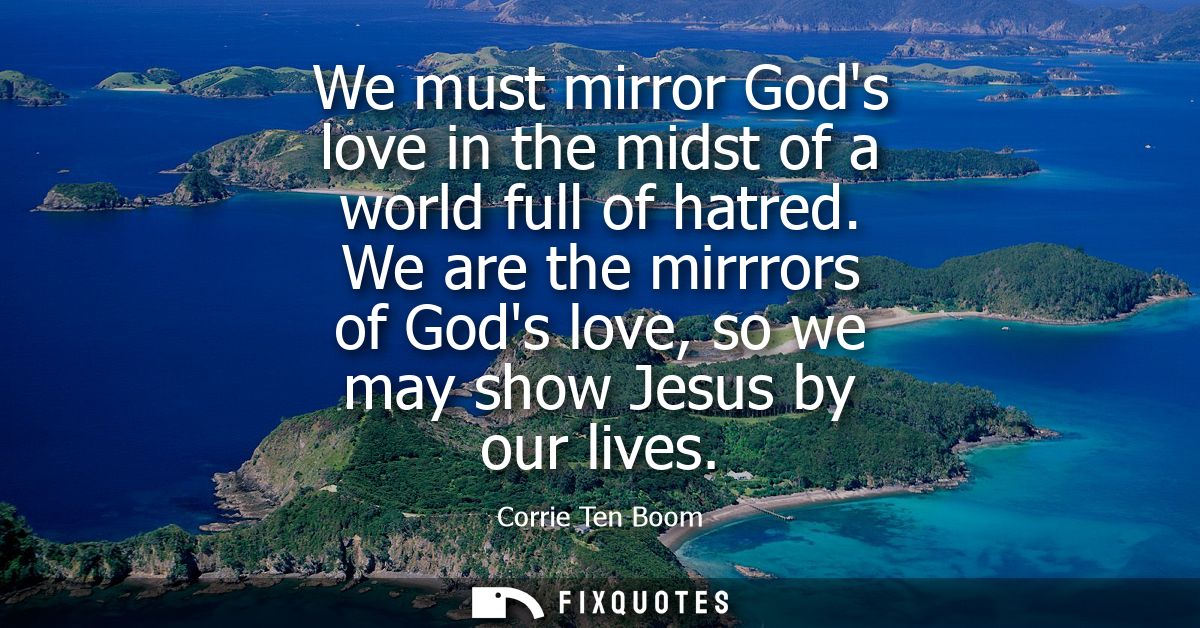 We must mirror Gods love in the midst of a world full of hatred. We are the mirrrors of Gods love, so we may show Jesus 