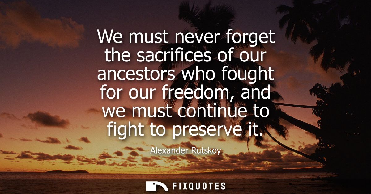 We must never forget the sacrifices of our ancestors who fought for our freedom, and we must continue to fight to preser