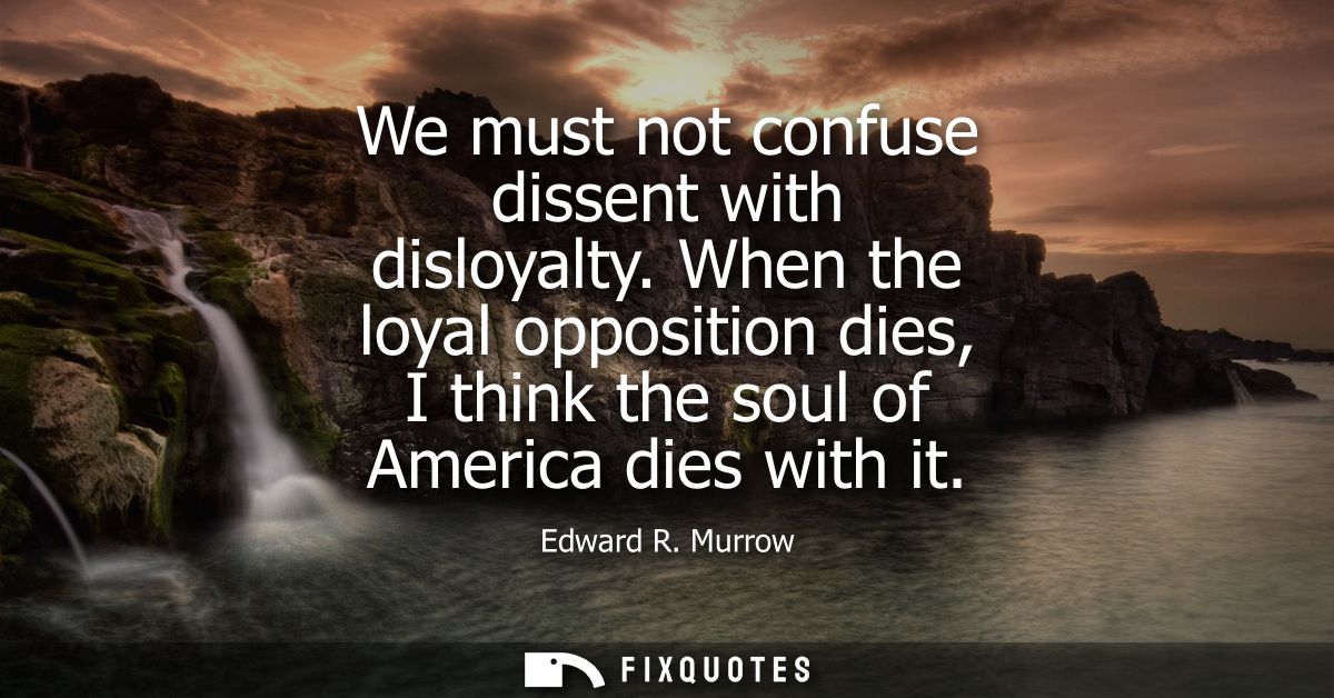 We must not confuse dissent with disloyalty. When the loyal opposition dies, I think the soul of America dies with it