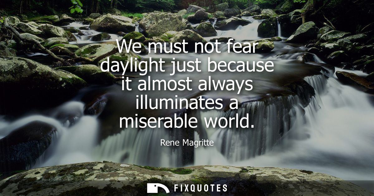 We must not fear daylight just because it almost always illuminates a miserable world
