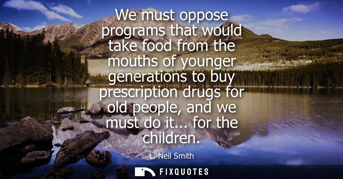 We must oppose programs that would take food from the mouths of younger generations to buy prescription drugs for old pe