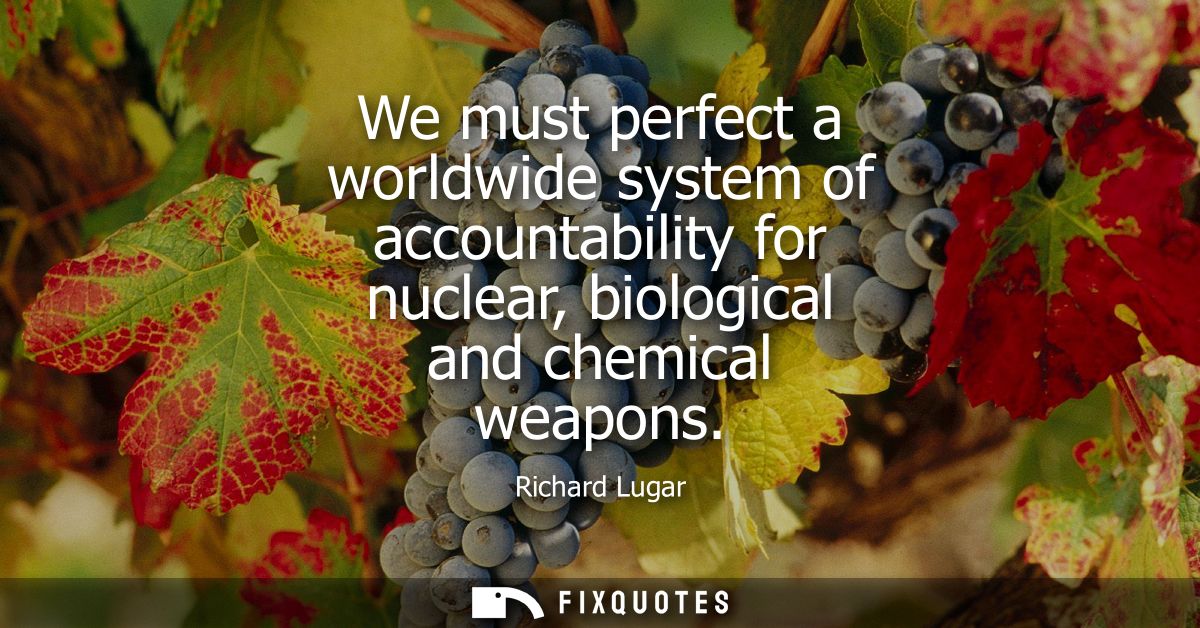 We must perfect a worldwide system of accountability for nuclear, biological and chemical weapons