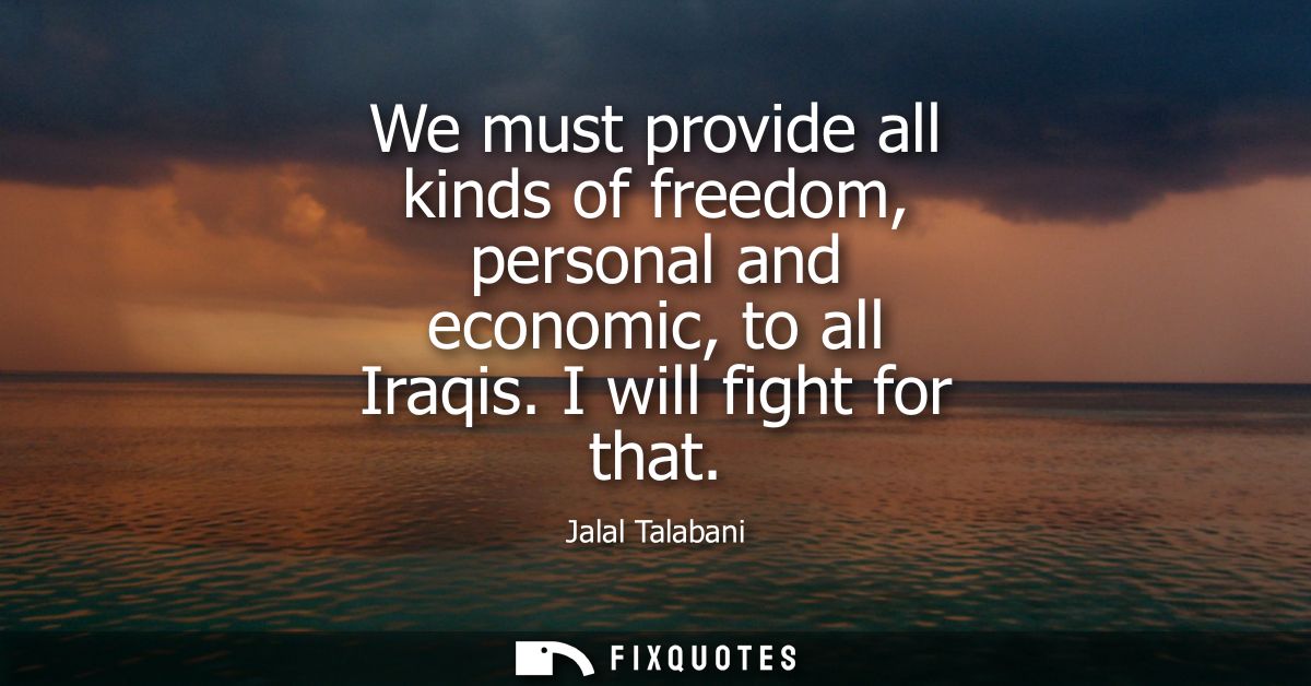 We must provide all kinds of freedom, personal and economic, to all Iraqis. I will fight for that