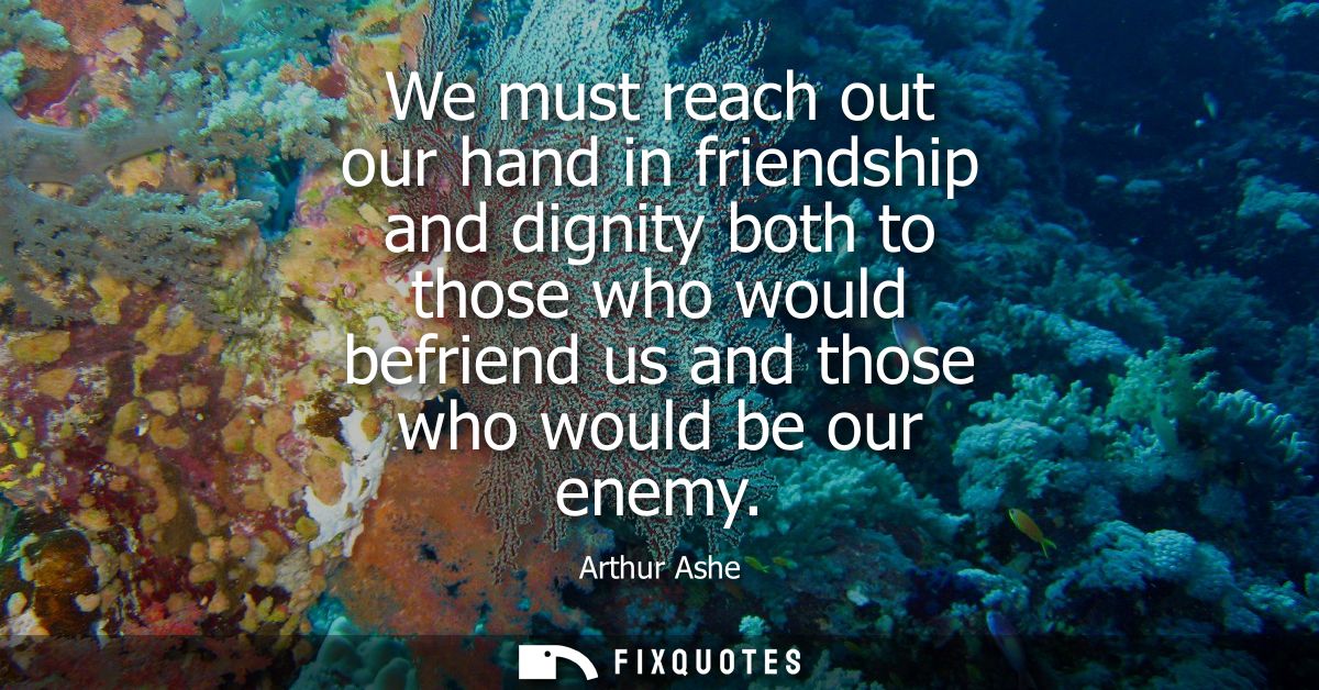 We must reach out our hand in friendship and dignity both to those who would befriend us and those who would be our enem