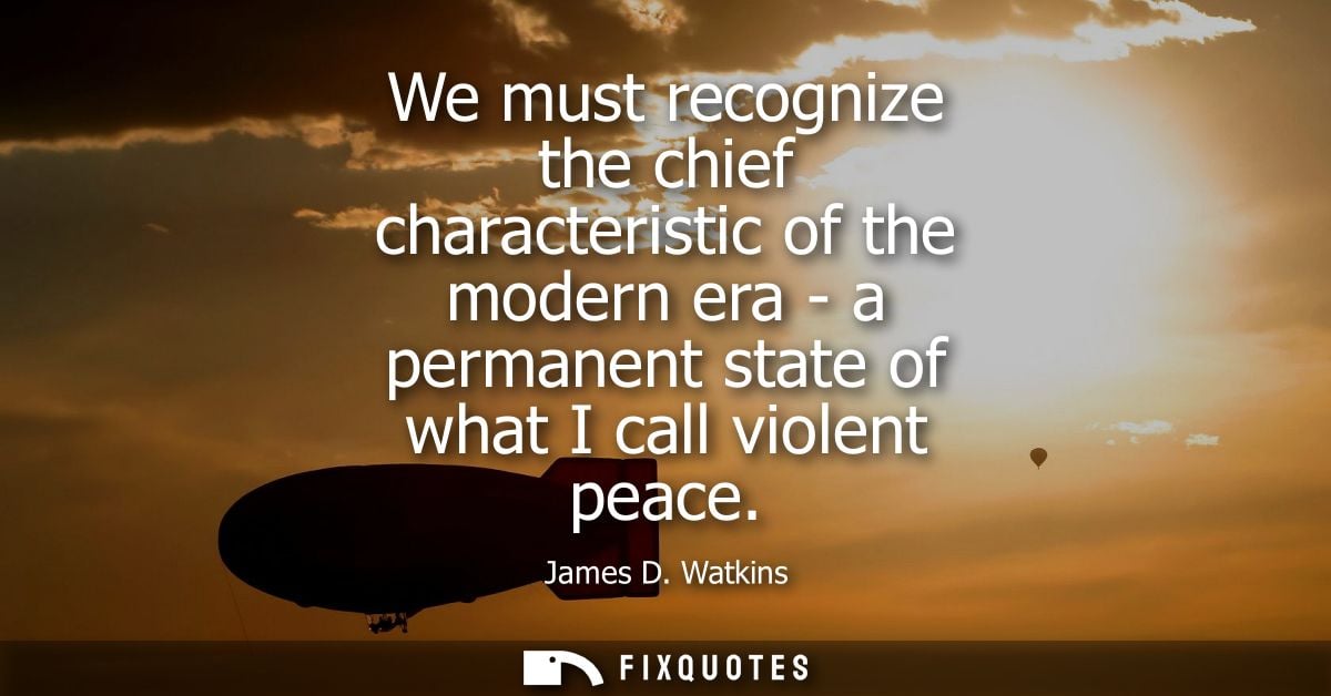 We must recognize the chief characteristic of the modern era - a permanent state of what I call violent peace