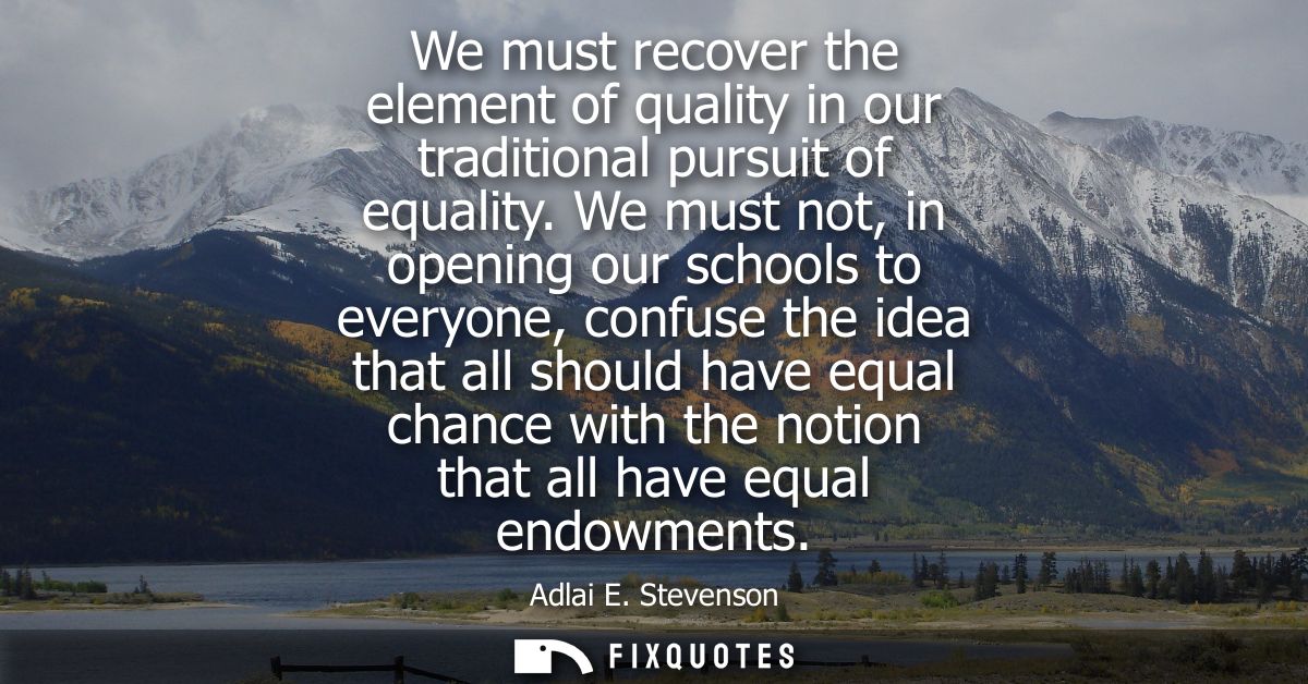 We must recover the element of quality in our traditional pursuit of equality. We must not, in opening our schools to ev