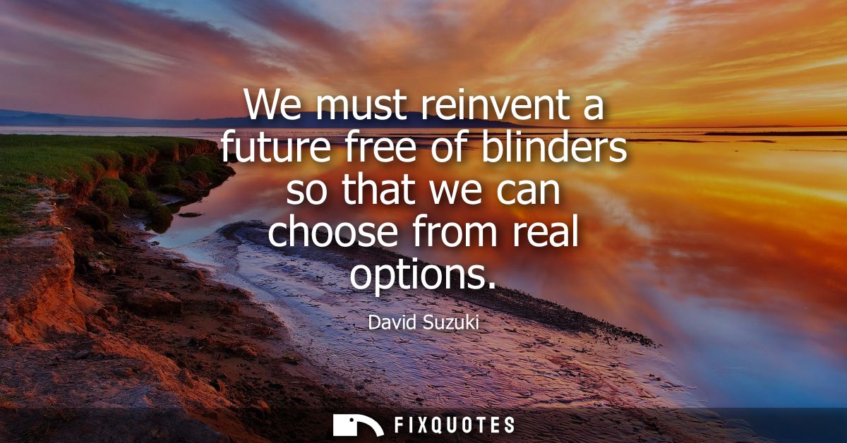 We must reinvent a future free of blinders so that we can choose from real options