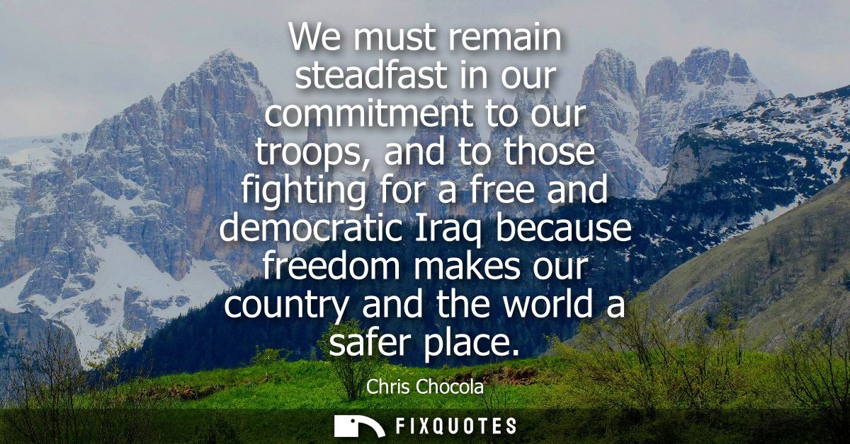 We must remain steadfast in our commitment to our troops, and to those fighting for a free and democratic Iraq because f