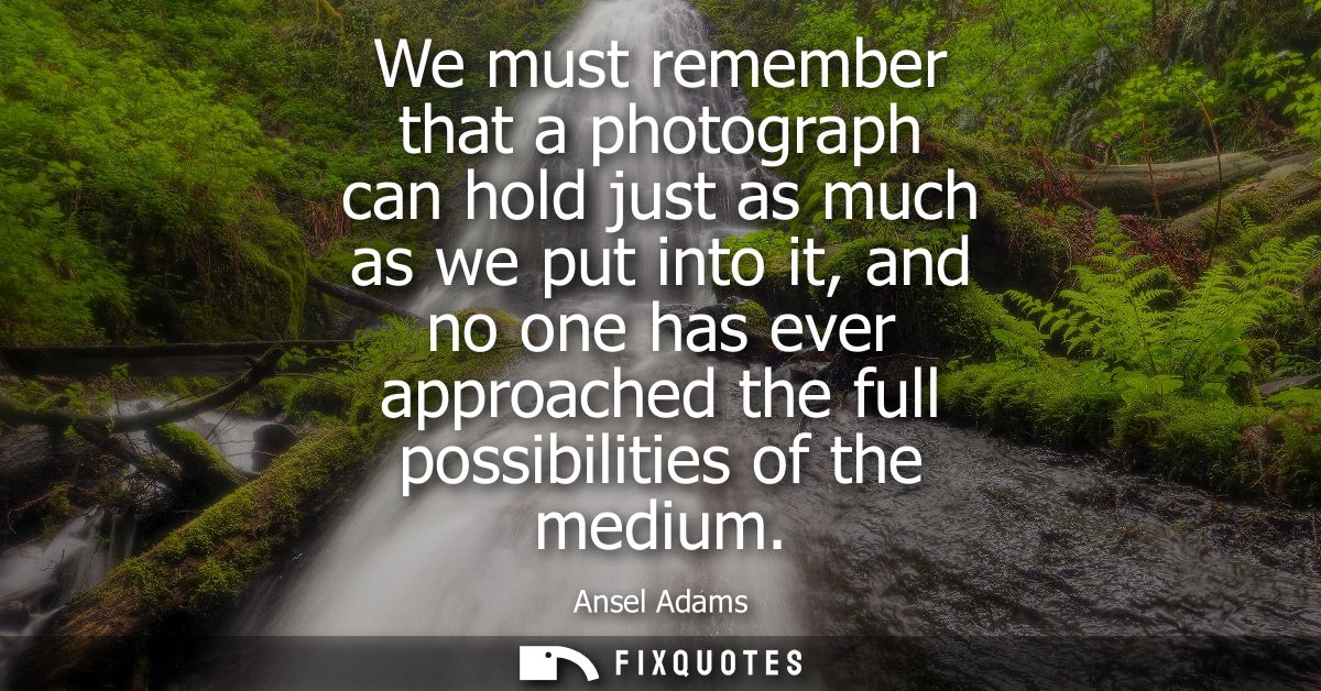 We must remember that a photograph can hold just as much as we put into it, and no one has ever approached the full poss