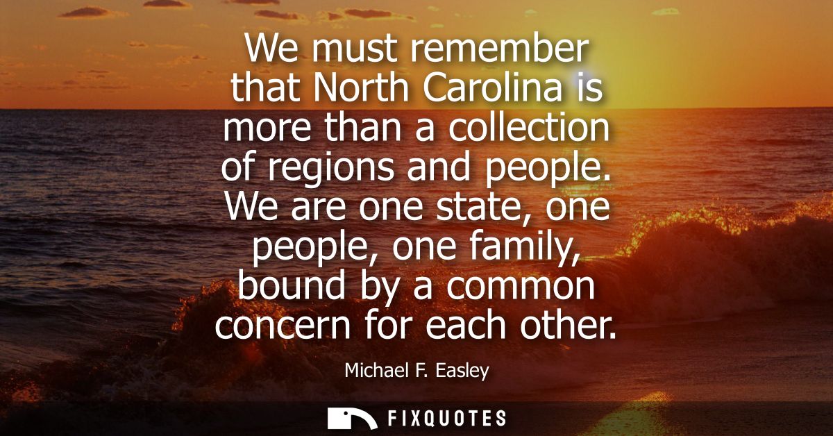 We must remember that North Carolina is more than a collection of regions and people. We are one state, one people, one 