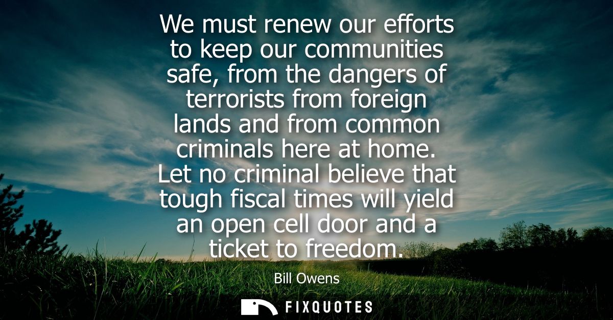 We must renew our efforts to keep our communities safe, from the dangers of terrorists from foreign lands and from commo