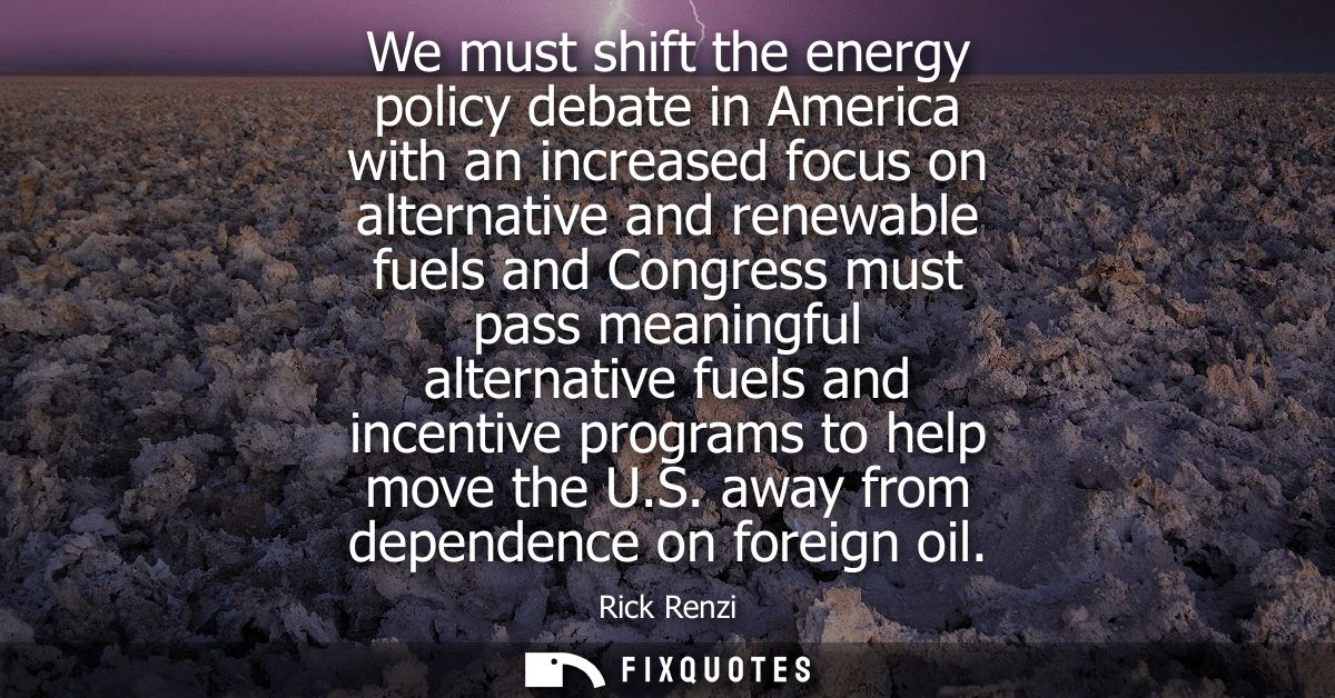 We must shift the energy policy debate in America with an increased focus on alternative and renewable fuels and Congres
