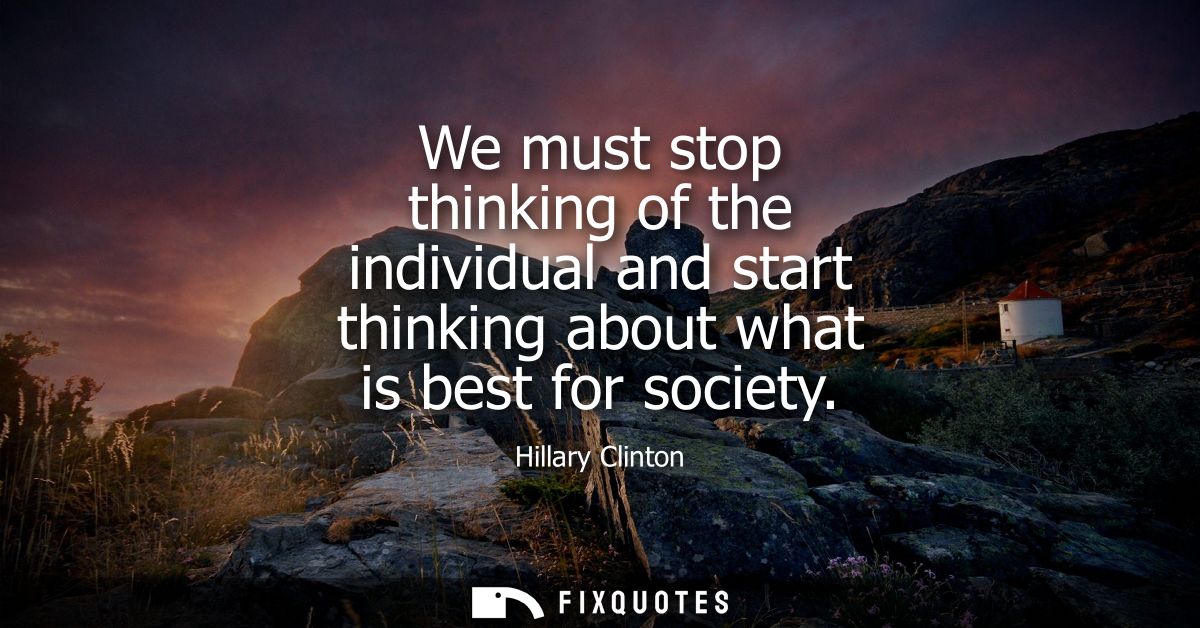 We must stop thinking of the individual and start thinking about what is best for society
