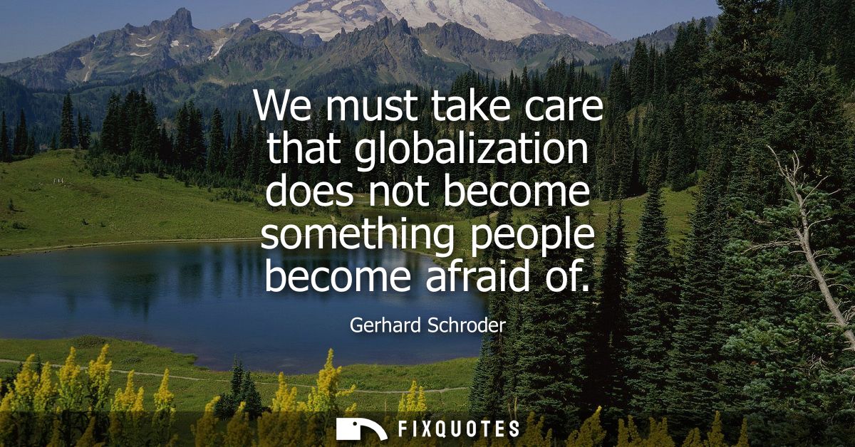 We must take care that globalization does not become something people become afraid of