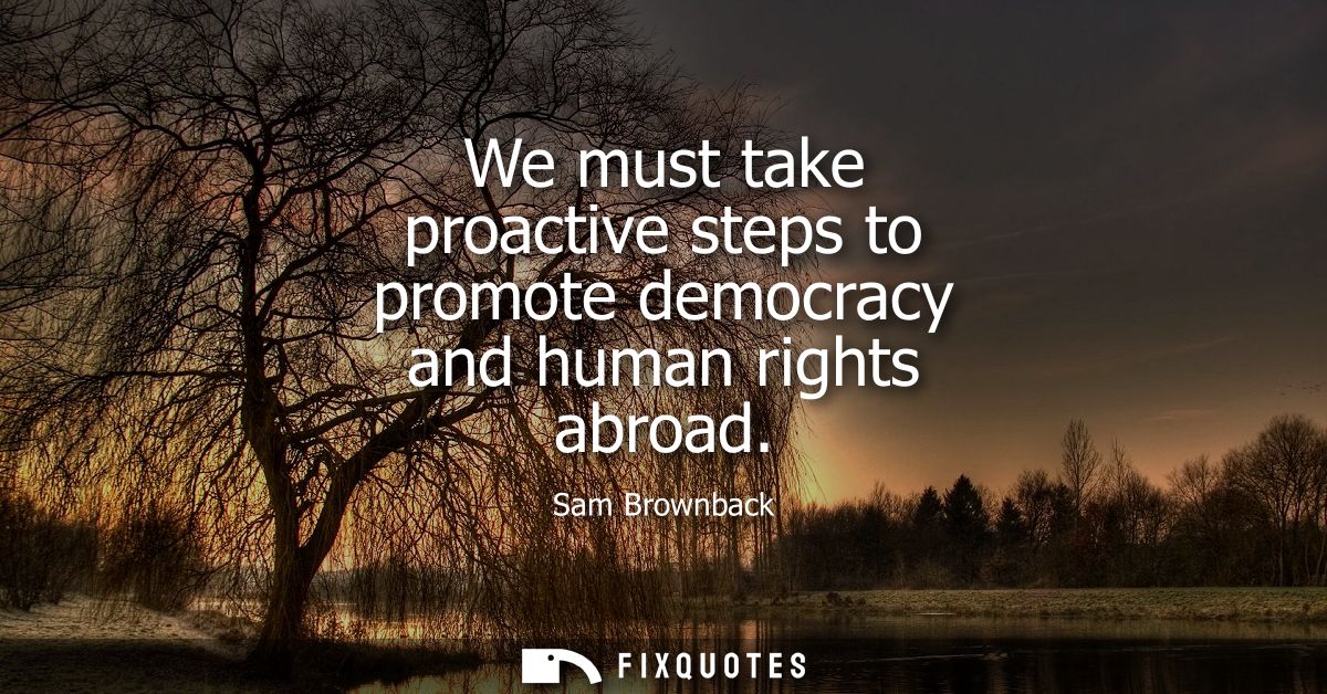 We must take proactive steps to promote democracy and human rights abroad