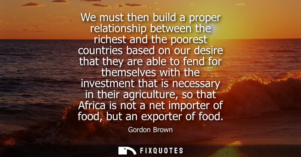 We must then build a proper relationship between the richest and the poorest countries based on our desire that they are
