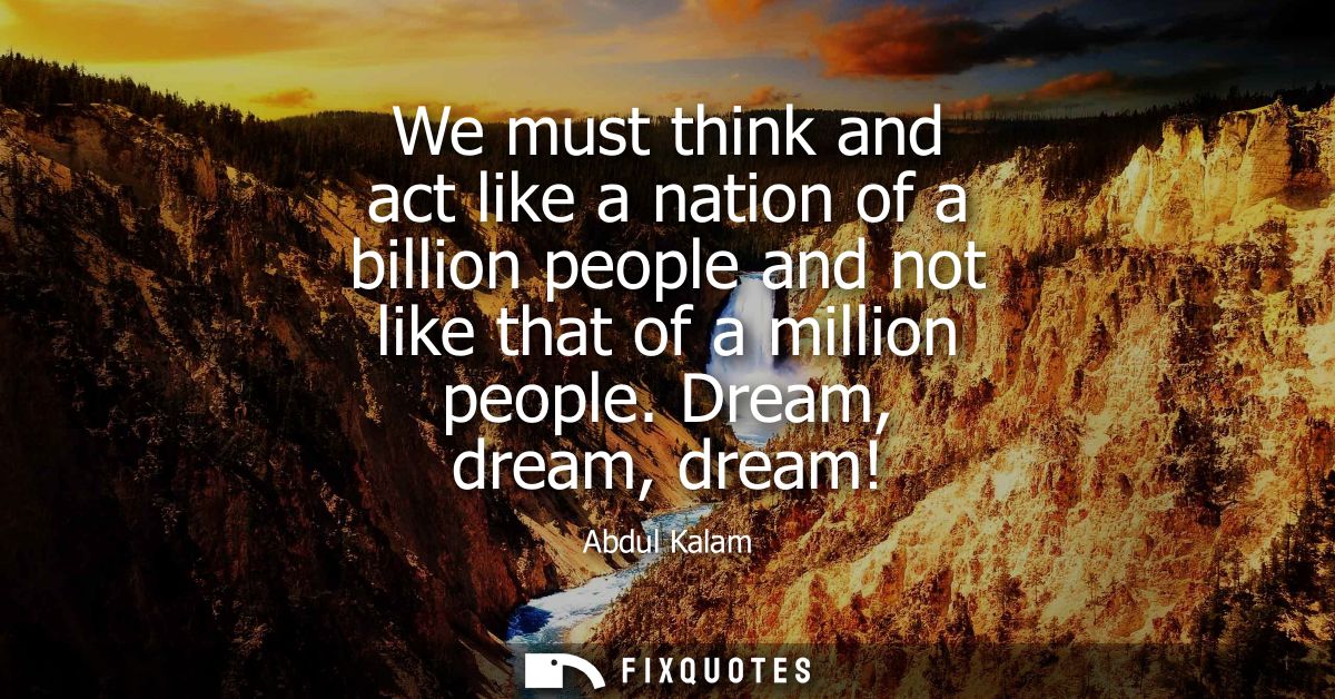 We must think and act like a nation of a billion people and not like that of a million people. Dream, dream, dream!